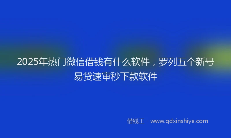 2025年热门微信借钱有什么软件，罗列五个新号易贷速审秒下款软件