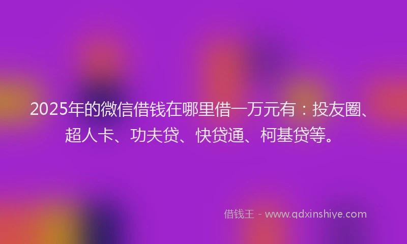 2025年的微信借钱在哪里借一万元有：投友圈、超人卡、功夫贷、快贷通、柯基贷等。