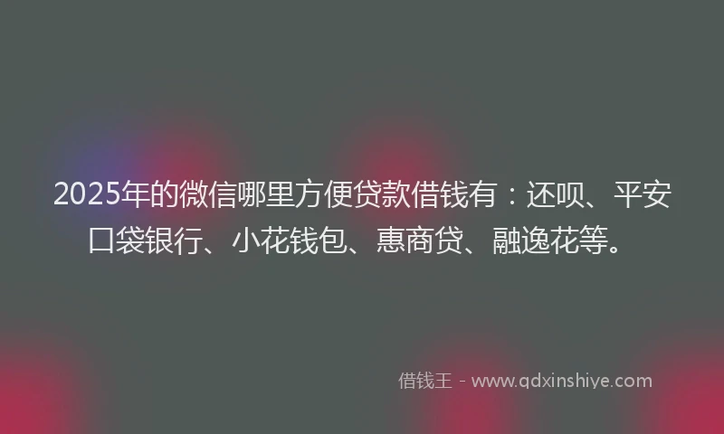 2025年的微信哪里方便贷款借钱有：还呗、平安口袋银行、小花钱包、惠商贷、融逸花等。