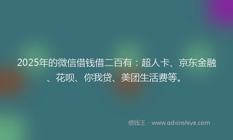 2025年的微信借钱借二百有：超人卡、京东金融、花呗、你我贷、美团生活费等。