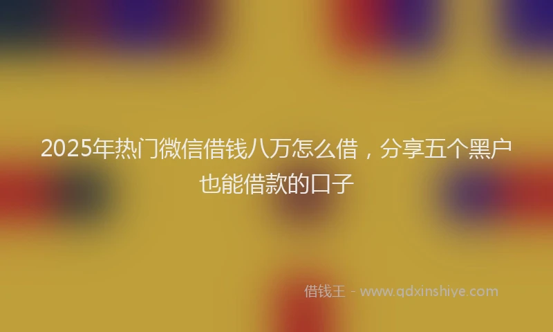 2025年热门微信借钱八万怎么借，分享五个黑户也能借款的口子