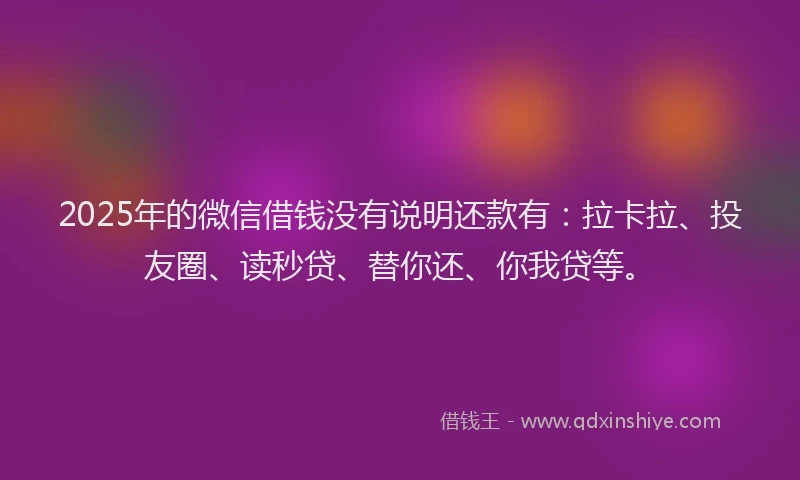 2025年的微信借钱没有说明还款有：拉卡拉、投友圈、读秒贷、替你还、你我贷等。