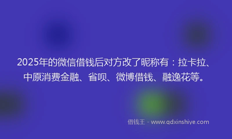 2025年的微信借钱后对方改了昵称有：拉卡拉、中原消费金融、省呗、微博借钱、融逸花等。