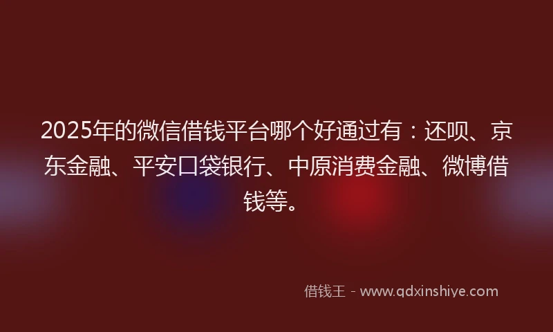 2025年的微信借钱平台哪个好通过有：还呗、京东金融、平安口袋银行、中原消费金融、微博借钱等。