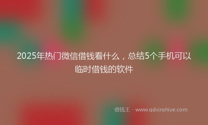 2025年热门微信借钱看什么，总结5个手机可以临时借钱的软件