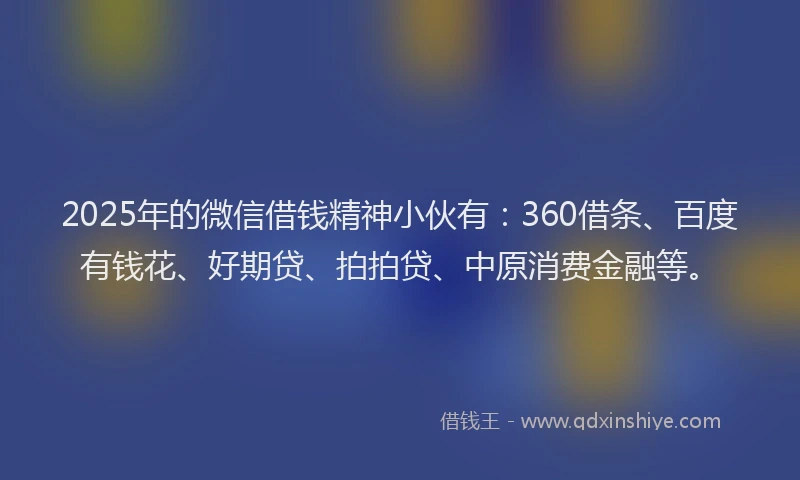 2025年的微信借钱精神小伙有：360借条、百度有钱花、好期贷、拍拍贷、中原消费金融等。