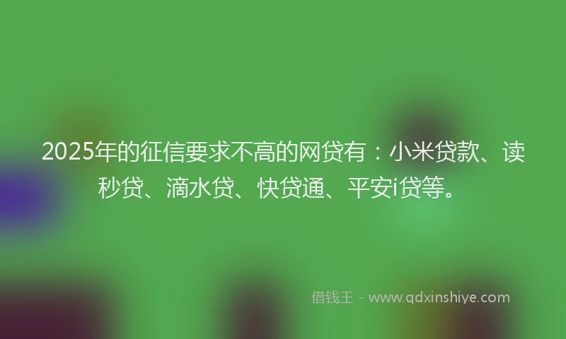 2025年的征信要求不高的网贷有：小米贷款、读秒贷、滴水贷、快贷通、平安i贷等。