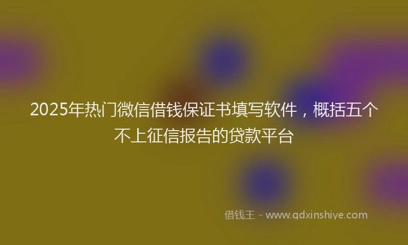 2025年热门微信借钱保证书填写软件，概括五个不上征信报告的贷款平台