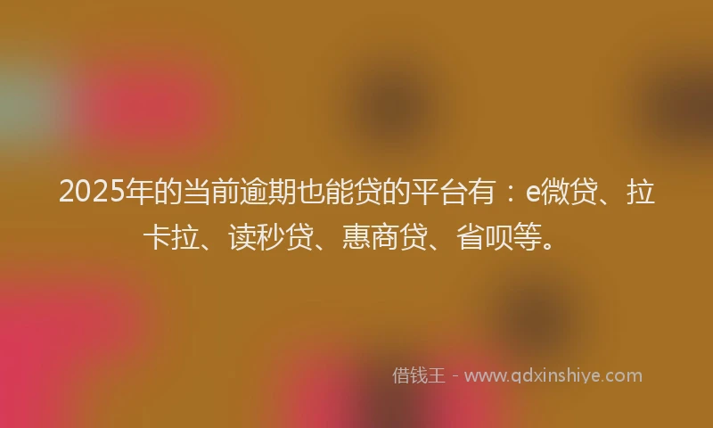 2025年的当前逾期也能贷的平台有：e微贷、拉卡拉、读秒贷、惠商贷、省呗等。