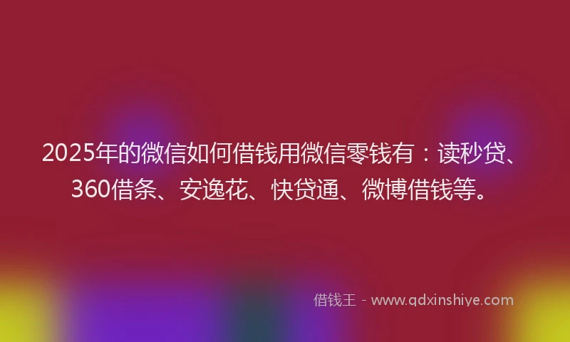 2025年的微信如何借钱用微信零钱有：读秒贷、360借条、安逸花、快贷通、微博借钱等。