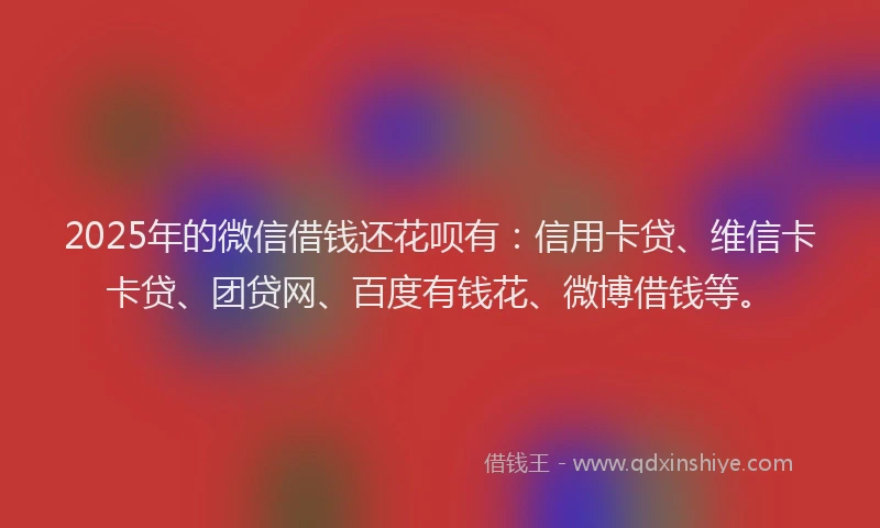 2025年的微信借钱还花呗有：信用卡贷、维信卡卡贷、团贷网、百度有钱花、微博借钱等。