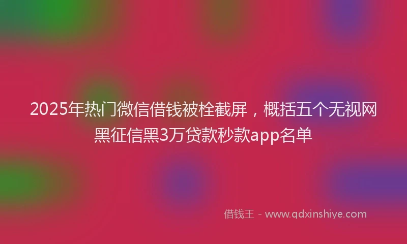 2025年热门微信借钱被栓截屏，概括五个无视网黑征信黑3万贷款秒款app名单
