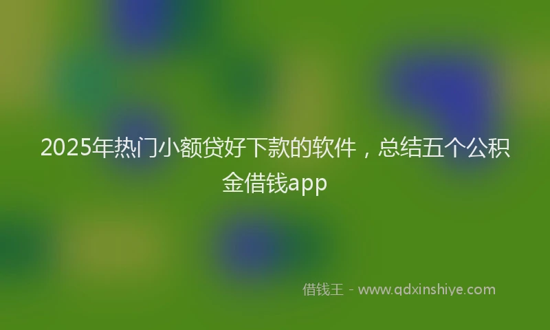 2025年热门小额贷好下款的软件，总结五个公积金借钱app