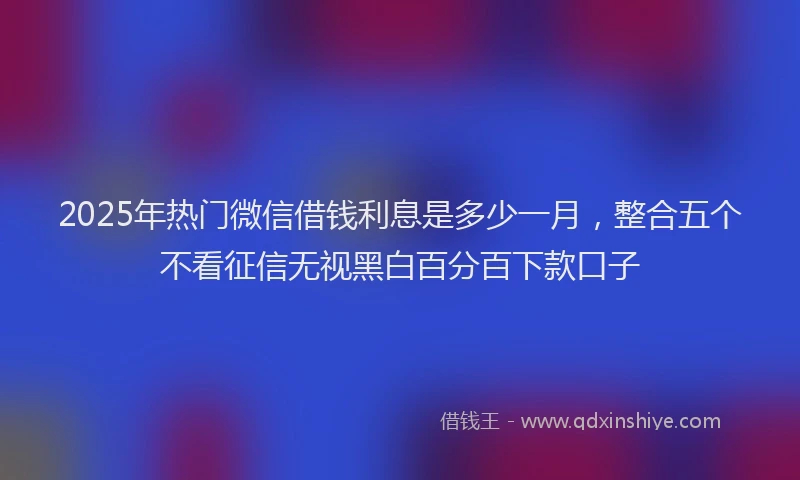 2025年热门微信借钱利息是多少一月，整合五个不看征信无视黑白百分百下款口子
