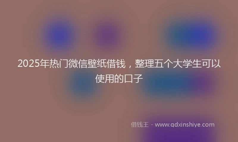 2025年热门微信壁纸借钱，整理五个大学生可以使用的口子