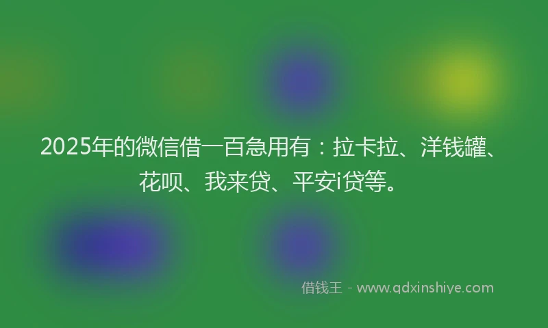 2025年的微信借一百急用有：拉卡拉、洋钱罐、花呗、我来贷、平安i贷等。