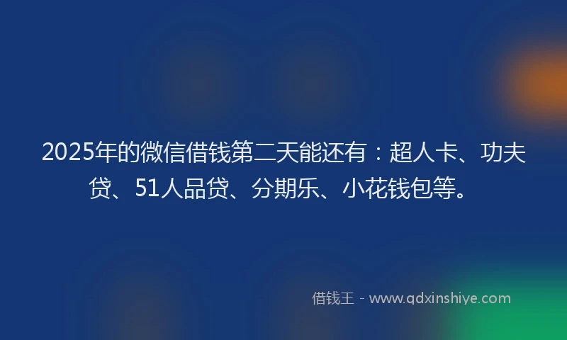 2025年的微信借钱第二天能还有：超人卡、功夫贷、51人品贷、分期乐、小花钱包等。