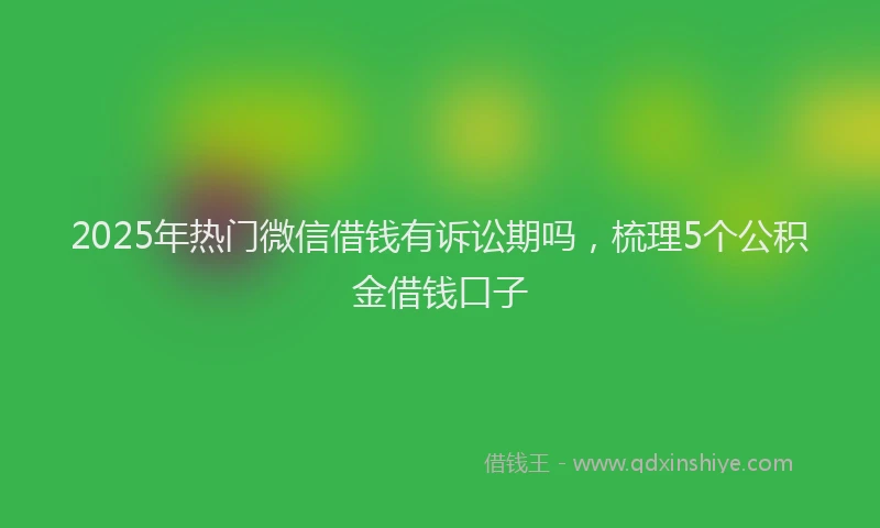 2025年热门微信借钱有诉讼期吗，梳理5个公积金借钱口子
