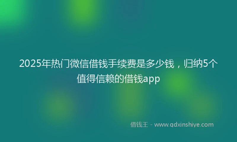2025年热门微信借钱手续费是多少钱，归纳5个值得信赖的借钱app