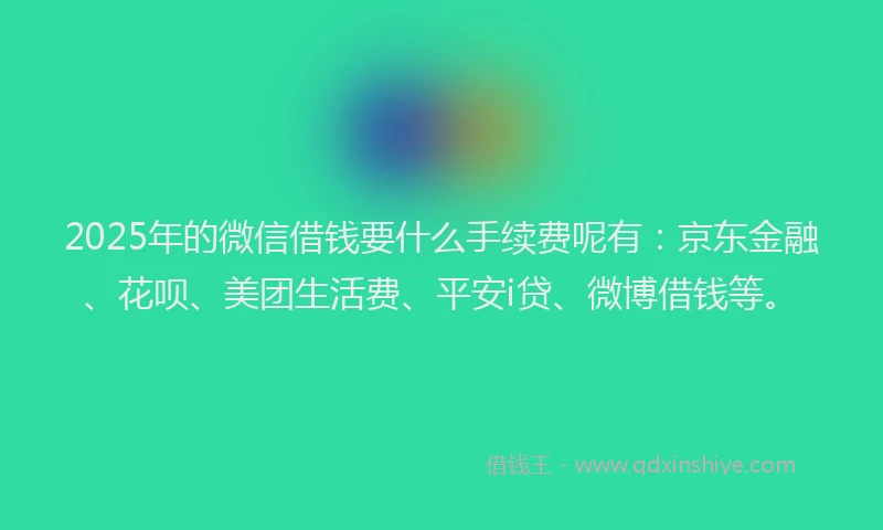 2025年的微信借钱要什么手续费呢有：京东金融、花呗、美团生活费、平安i贷、微博借钱等。