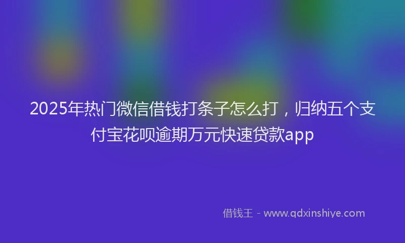 2025年热门微信借钱打条子怎么打，归纳五个支付宝花呗逾期万元快速贷款app