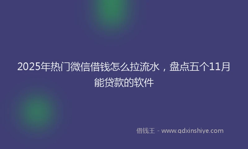 2025年热门微信借钱怎么拉流水，盘点五个11月能贷款的软件