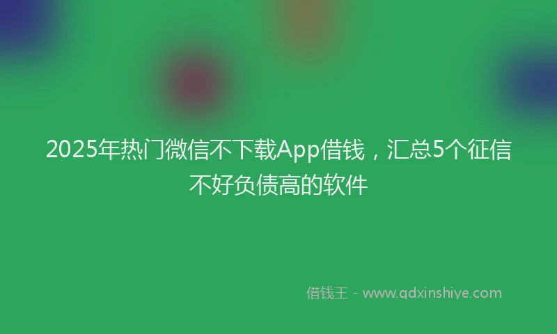 2025年热门微信不下载App借钱，汇总5个征信不好负债高的软件