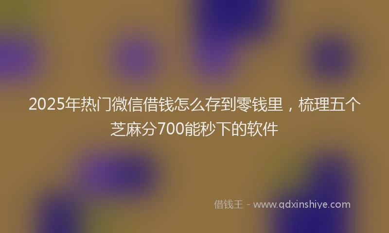 2025年热门微信借钱怎么存到零钱里，梳理五个芝麻分700能秒下的软件