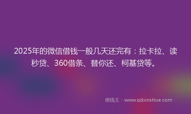 2025年的微信借钱一般几天还完有：拉卡拉、读秒贷、360借条、替你还、柯基贷等。