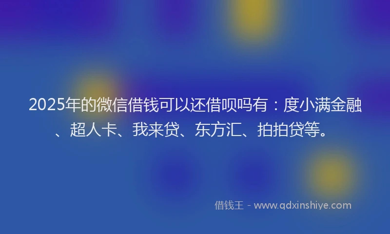 2025年的微信借钱可以还借呗吗有：度小满金融、超人卡、我来贷、东方汇、拍拍贷等。