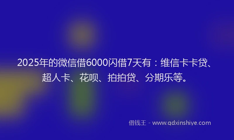 2025年的微信借6000闪借7天有：维信卡卡贷、超人卡、花呗、拍拍贷、分期乐等。