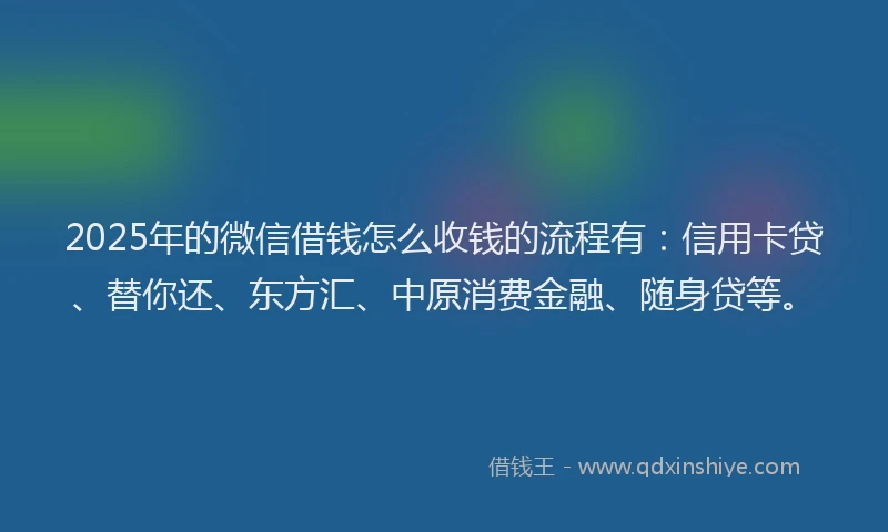 2025年的微信借钱怎么收钱的流程有：信用卡贷、替你还、东方汇、中原消费金融、随身贷等。
