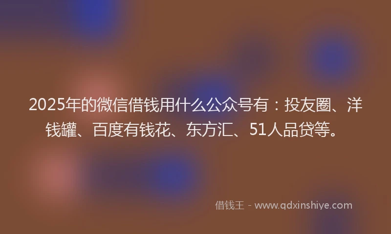 2025年的微信借钱用什么公众号有：投友圈、洋钱罐、百度有钱花、东方汇、51人品贷等。