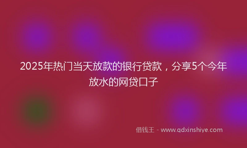 2025年热门当天放款的银行贷款，分享5个今年放水的网贷口子