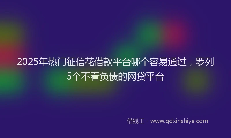 2025年热门征信花借款平台哪个容易通过，罗列5个不看负债的网贷平台