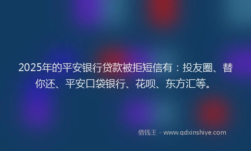2025年的平安银行贷款被拒短信有：投友圈、替你还、平安口袋银行、花呗、东方汇等。