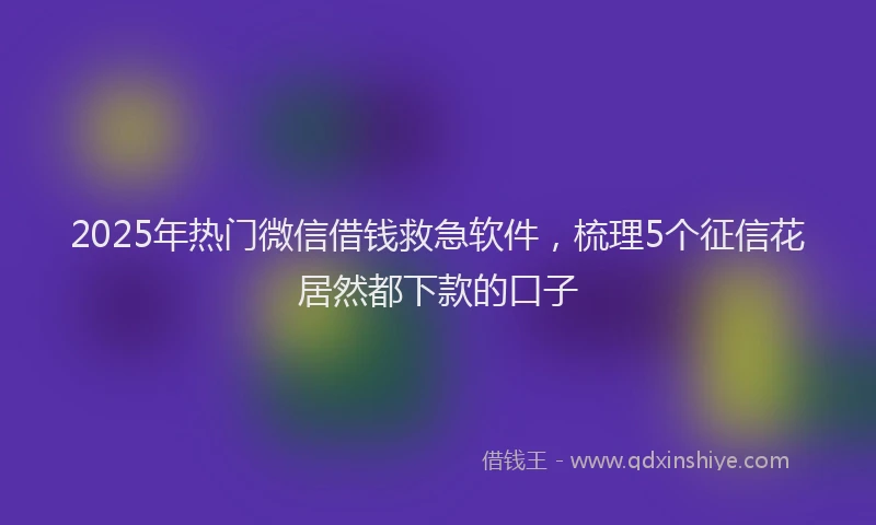 2025年热门微信借钱救急软件，梳理5个征信花居然都下款的口子