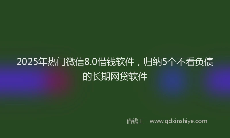 2025年热门微信8.0借钱软件，归纳5个不看负债的长期网贷软件