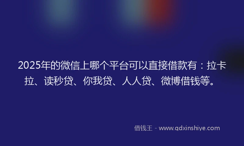 2025年的微信上哪个平台可以直接借款有：拉卡拉、读秒贷、你我贷、人人贷、微博借钱等。