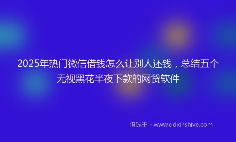 2025年热门微信借钱怎么让别人还钱，总结五个无视黑花半夜下款的网贷软件
