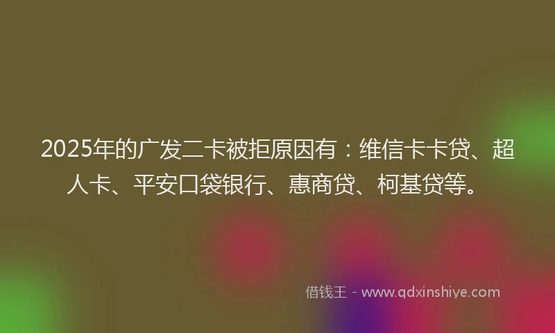 2025年的广发二卡被拒原因有：维信卡卡贷、超人卡、平安口袋银行、惠商贷、柯基贷等。