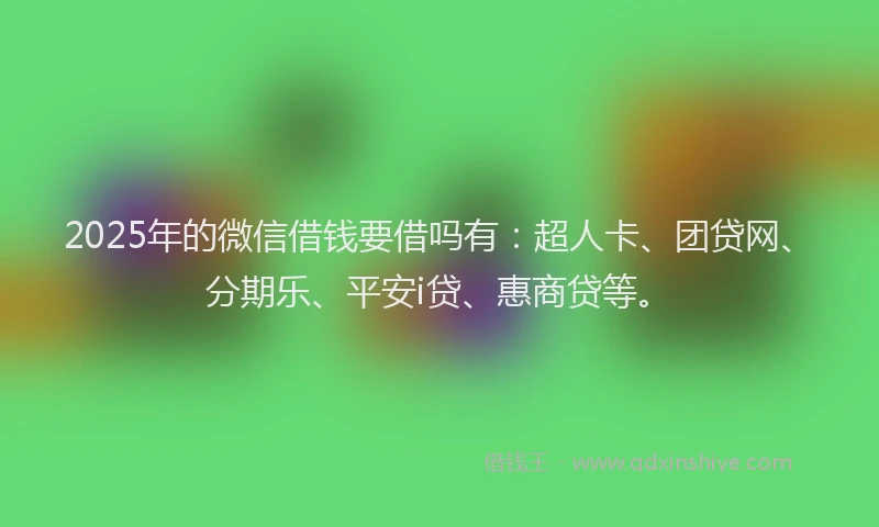 2025年的微信借钱要借吗有：超人卡、团贷网、分期乐、平安i贷、惠商贷等。