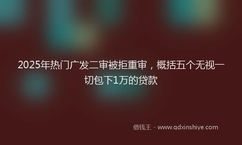 2025年热门广发二审被拒重审，概括五个无视一切包下1万的贷款
