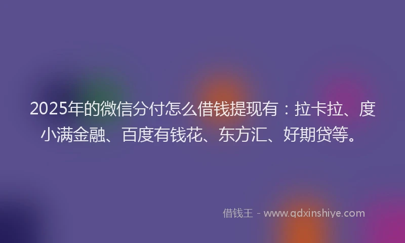 2025年的微信分付怎么借钱提现有：拉卡拉、度小满金融、百度有钱花、东方汇、好期贷等。