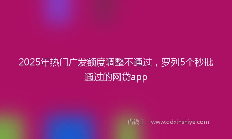 2025年热门广发额度调整不通过，罗列5个秒批通过的网贷app