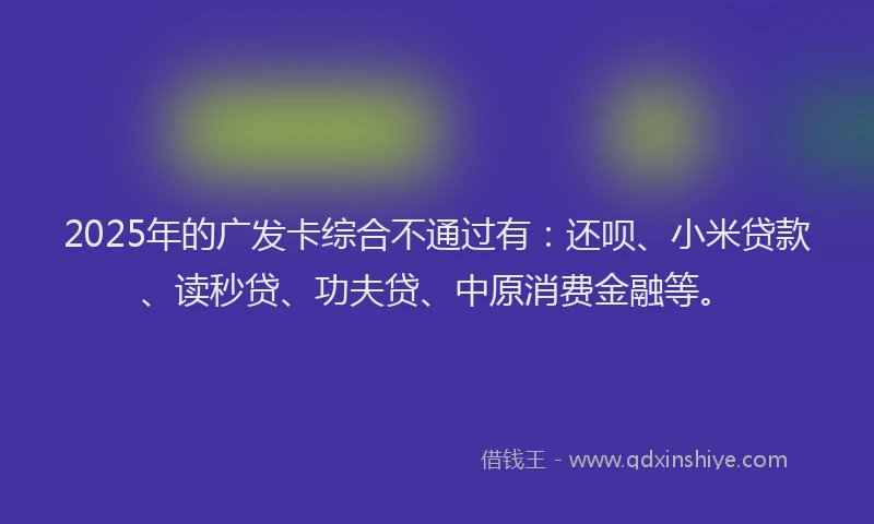 2025年的广发卡综合不通过有：还呗、小米贷款、读秒贷、功夫贷、中原消费金融等。