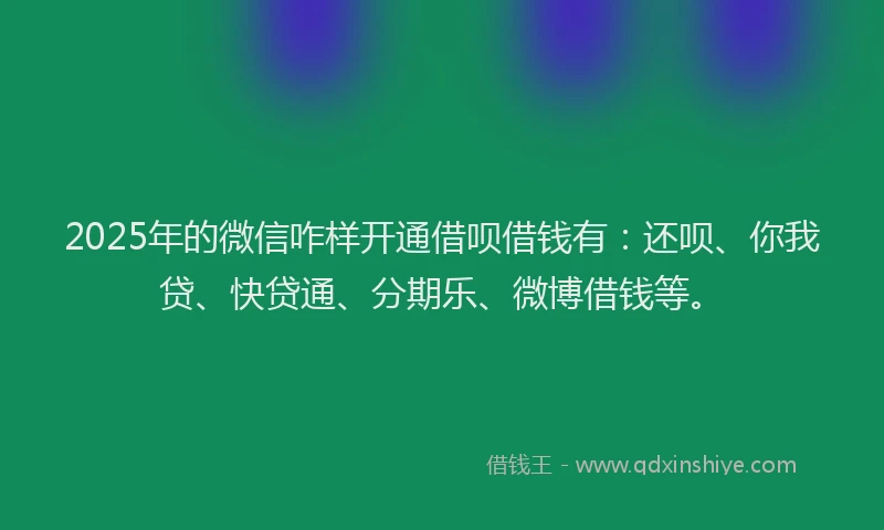 2025年的微信咋样开通借呗借钱有：还呗、你我贷、快贷通、分期乐、微博借钱等。