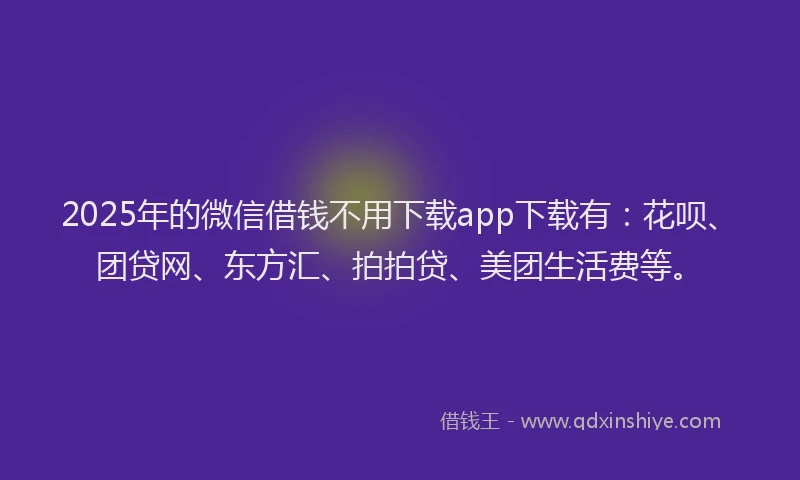 2025年的微信借钱不用下载app下载有：花呗、团贷网、东方汇、拍拍贷、美团生活费等。
