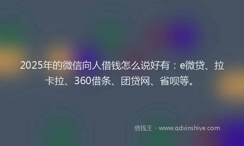 2025年的微信向人借钱怎么说好有：e微贷、拉卡拉、360借条、团贷网、省呗等。