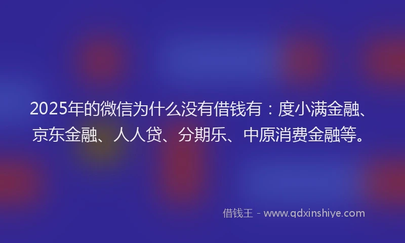 2025年的微信为什么没有借钱有：度小满金融、京东金融、人人贷、分期乐、中原消费金融等。